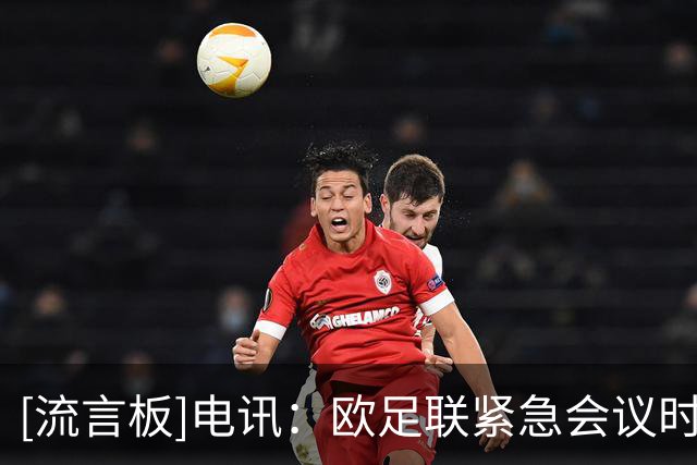 [流言板]电讯：欧足联紧急会议时长超原计划一倍，超30家足协发了言-国际足球-国际足球资讯-虎扑社区
